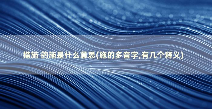 措施 的施是什么意思(施的多音字,有几个释义)